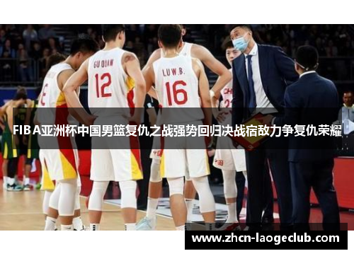 FIBA亚洲杯中国男篮复仇之战强势回归决战宿敌力争复仇荣耀