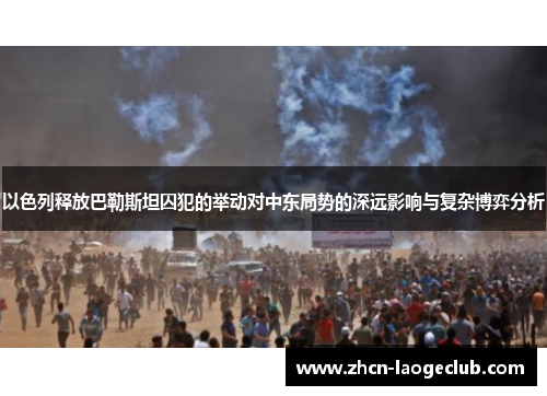 以色列释放巴勒斯坦囚犯的举动对中东局势的深远影响与复杂博弈分析