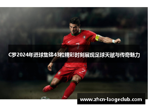 C罗2024年进球集锦43粒精彩时刻展现足球天赋与传奇魅力