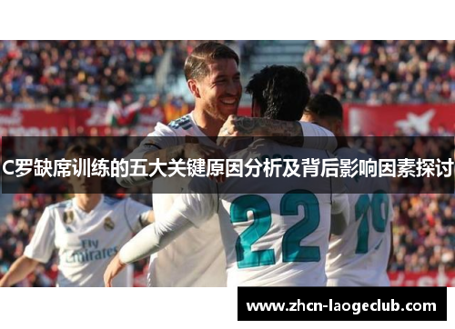 C罗缺席训练的五大关键原因分析及背后影响因素探讨
