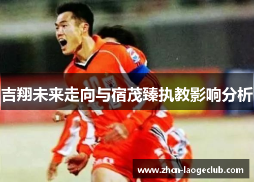 吉翔未来走向与宿茂臻执教影响分析