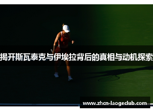 揭开斯瓦泰克与伊埃拉背后的真相与动机探索