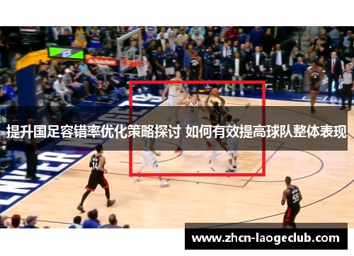提升国足容错率优化策略探讨 如何有效提高球队整体表现