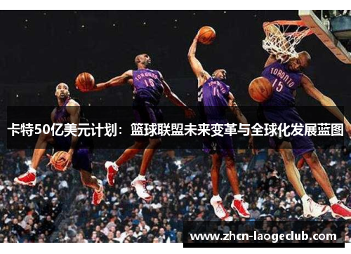 卡特50亿美元计划：篮球联盟未来变革与全球化发展蓝图
