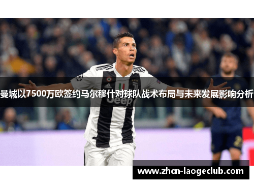 曼城以7500万欧签约马尔穆什对球队战术布局与未来发展影响分析