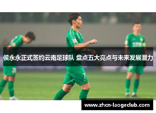 侯永永正式签约云南足球队 盘点五大亮点与未来发展潜力