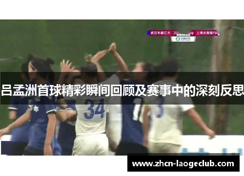 吕孟洲首球精彩瞬间回顾及赛事中的深刻反思