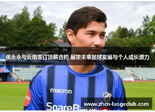 侯永永与云南签订顶薪合约 展望未来足球发展与个人成长潜力