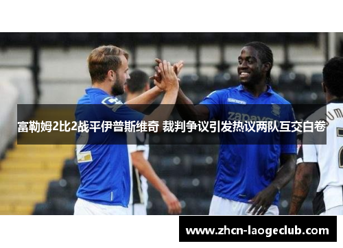 富勒姆2比2战平伊普斯维奇 裁判争议引发热议两队互交白卷