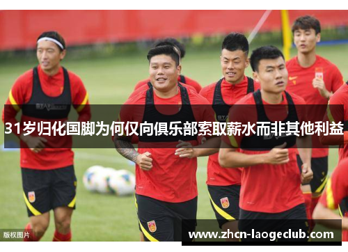 31岁归化国脚为何仅向俱乐部索取薪水而非其他利益