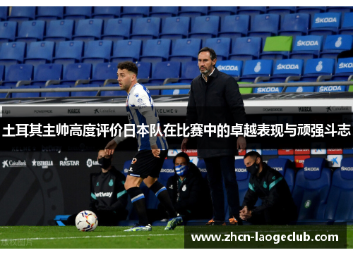 土耳其主帅高度评价日本队在比赛中的卓越表现与顽强斗志