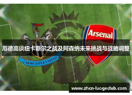 厄德高谈纽卡斯尔之战及阿森纳未来挑战与战略调整