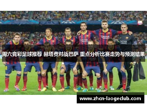 周六竞彩足球推荐 赫塔费对战巴萨 重点分析比赛走势与预测结果