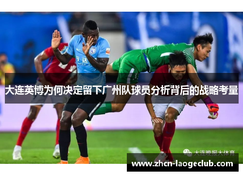 大连英博为何决定留下广州队球员分析背后的战略考量