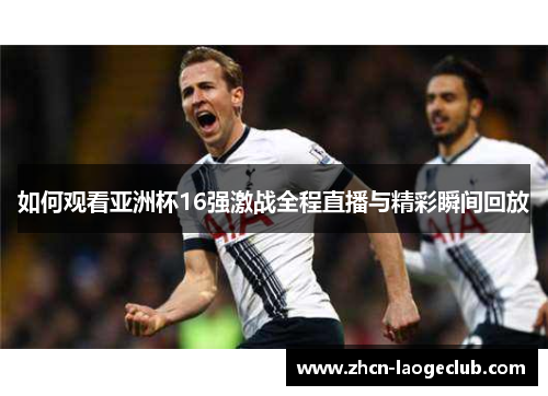 如何观看亚洲杯16强激战全程直播与精彩瞬间回放