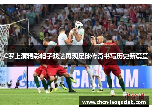 C罗上演精彩帽子戏法再现足球传奇书写历史新篇章