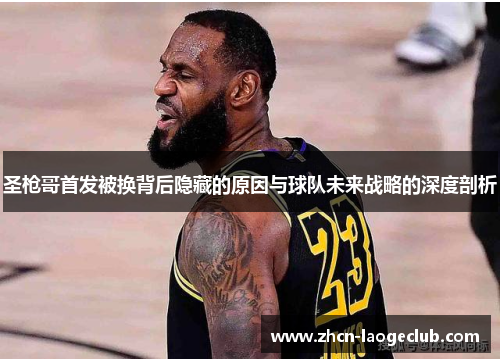 圣枪哥首发被换背后隐藏的原因与球队未来战略的深度剖析