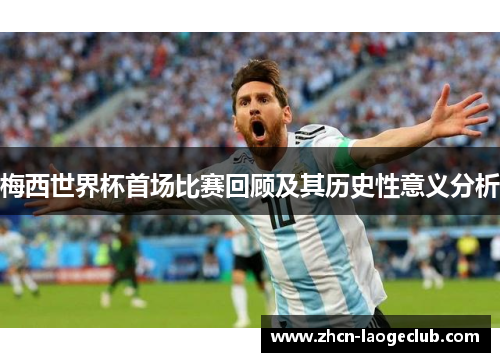 梅西世界杯首场比赛回顾及其历史性意义分析