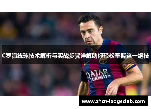 C罗弧线球技术解析与实战步骤详解助你轻松掌握这一绝技