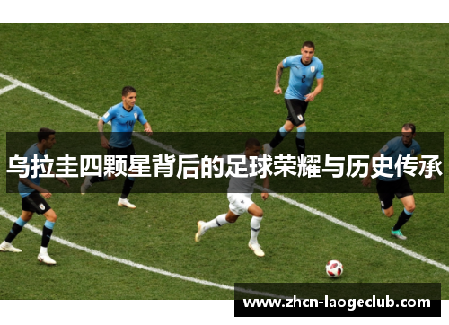 乌拉圭四颗星背后的足球荣耀与历史传承
