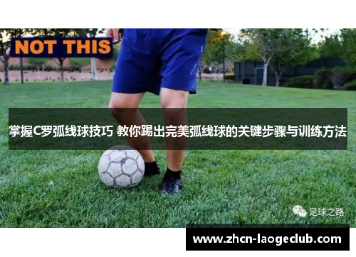 掌握C罗弧线球技巧 教你踢出完美弧线球的关键步骤与训练方法