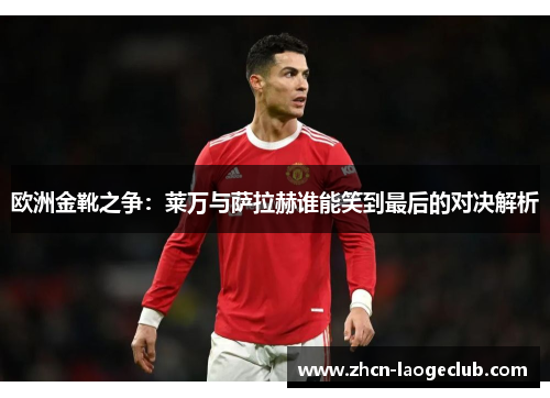 欧洲金靴之争：莱万与萨拉赫谁能笑到最后的对决解析