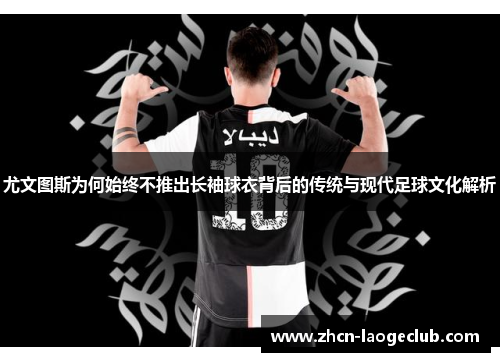 尤文图斯为何始终不推出长袖球衣背后的传统与现代足球文化解析