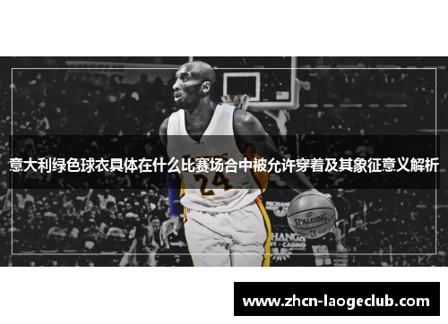意大利绿色球衣具体在什么比赛场合中被允许穿着及其象征意义解析