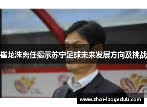 崔龙洙离任揭示苏宁足球未来发展方向及挑战