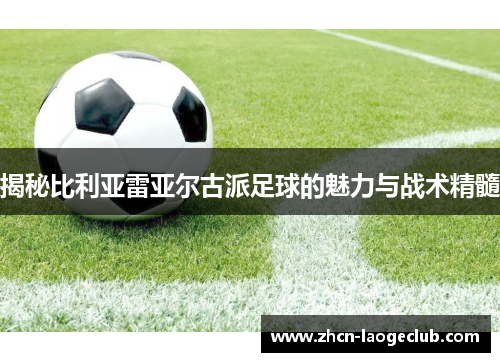 揭秘比利亚雷亚尔古派足球的魅力与战术精髓