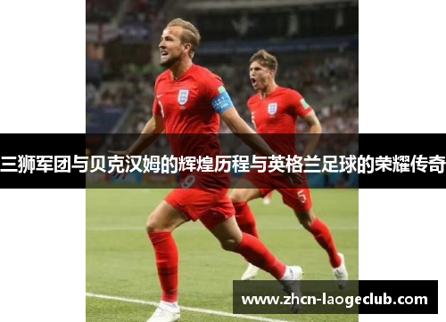 三狮军团与贝克汉姆的辉煌历程与英格兰足球的荣耀传奇