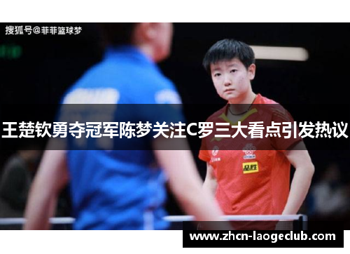 王楚钦勇夺冠军陈梦关注C罗三大看点引发热议