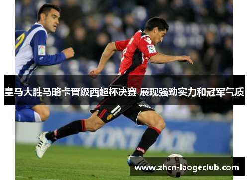 皇马大胜马略卡晋级西超杯决赛 展现强劲实力和冠军气质