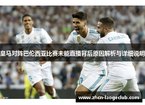 皇马对阵巴伦西亚比赛未能直播背后原因解析与详细说明