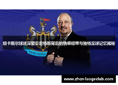 纽卡斯尔球迷深爱贝尼特斯背后的情感纽带与独特足球记忆揭秘