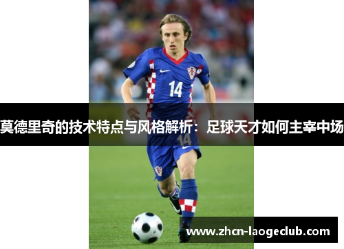 莫德里奇的技术特点与风格解析：足球天才如何主宰中场