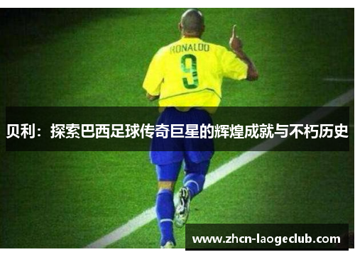 贝利：探索巴西足球传奇巨星的辉煌成就与不朽历史