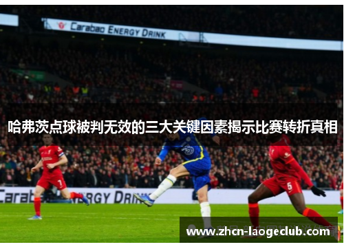 哈弗茨点球被判无效的三大关键因素揭示比赛转折真相