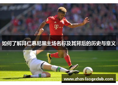 如何了解拜仁慕尼黑主场名称及其背后的历史与意义