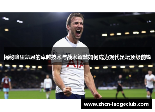 揭秘哈里凯恩的卓越技术与战术智慧如何成为现代足坛顶级前锋