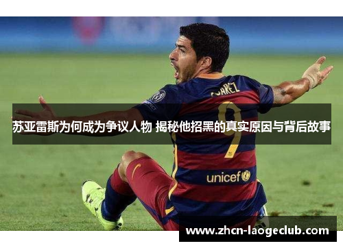 苏亚雷斯为何成为争议人物 揭秘他招黑的真实原因与背后故事