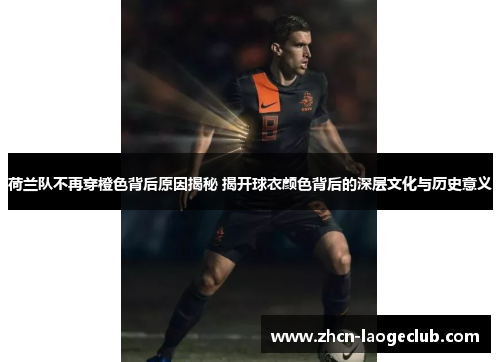 荷兰队不再穿橙色背后原因揭秘 揭开球衣颜色背后的深层文化与历史意义