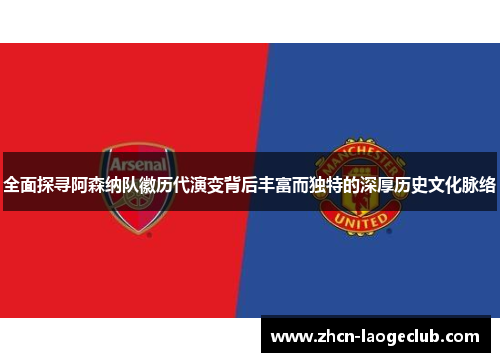 全面探寻阿森纳队徽历代演变背后丰富而独特的深厚历史文化脉络