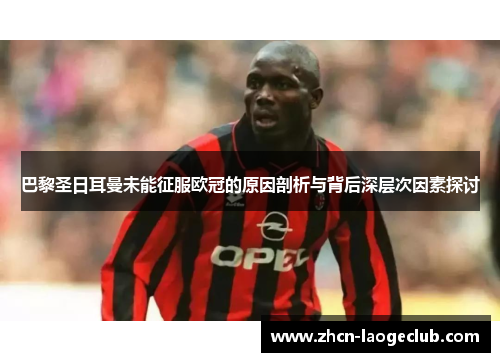 巴黎圣日耳曼未能征服欧冠的原因剖析与背后深层次因素探讨