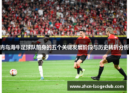 青岛海牛足球队前身的五个关键发展阶段与历史转折分析