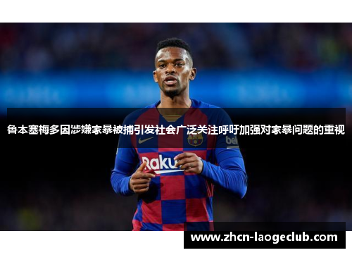 鲁本塞梅多因涉嫌家暴被捕引发社会广泛关注呼吁加强对家暴问题的重视