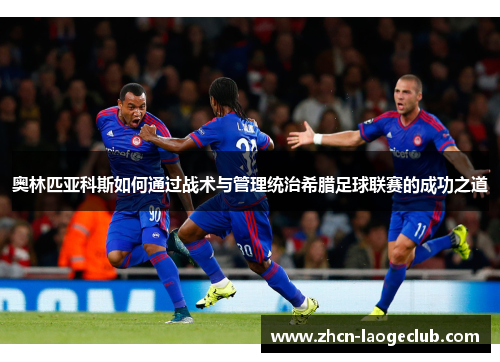 奥林匹亚科斯如何通过战术与管理统治希腊足球联赛的成功之道
