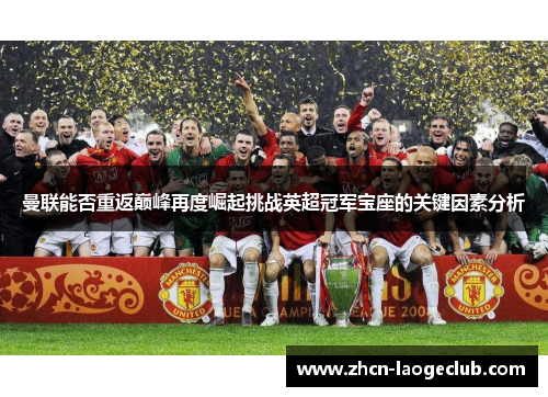 曼联能否重返巅峰再度崛起挑战英超冠军宝座的关键因素分析