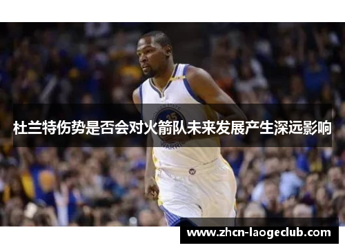 杜兰特伤势是否会对火箭队未来发展产生深远影响