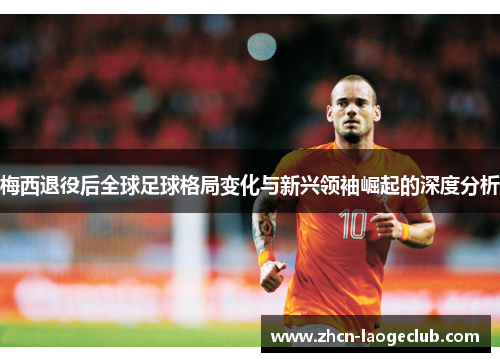 梅西退役后全球足球格局变化与新兴领袖崛起的深度分析